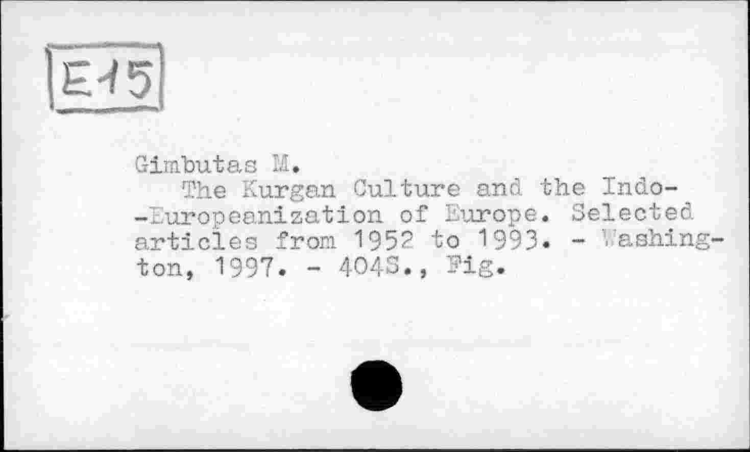 ﻿Е45
Gimbutas M.
The Kurgan Culture and the Indo--Europeanization of Europe. Selected articles fron 1952 to 1993« - .ashing ton, 1997. - 4043., Pig.